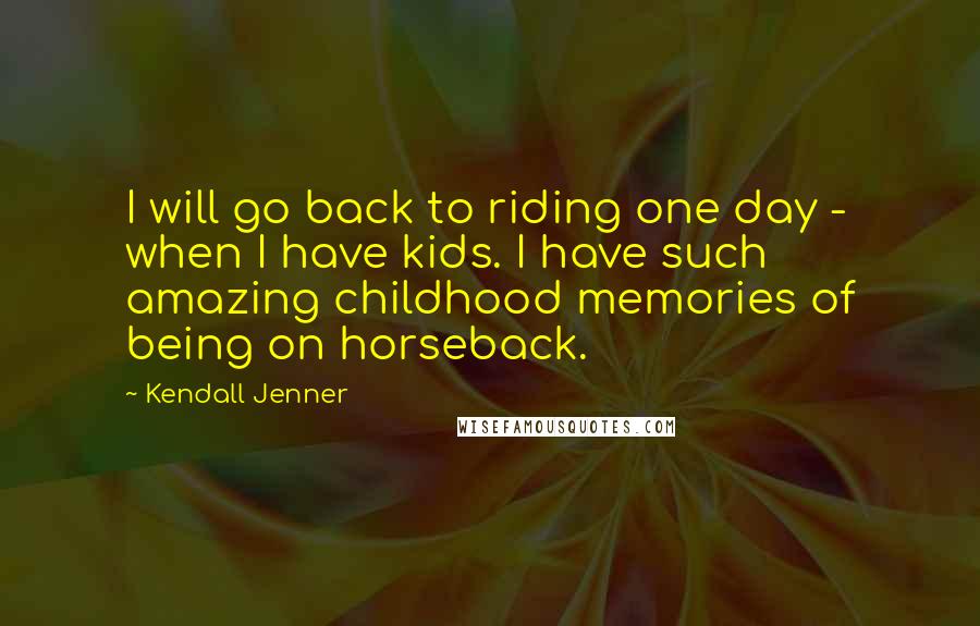 Kendall Jenner Quotes: I will go back to riding one day - when I have kids. I have such amazing childhood memories of being on horseback.