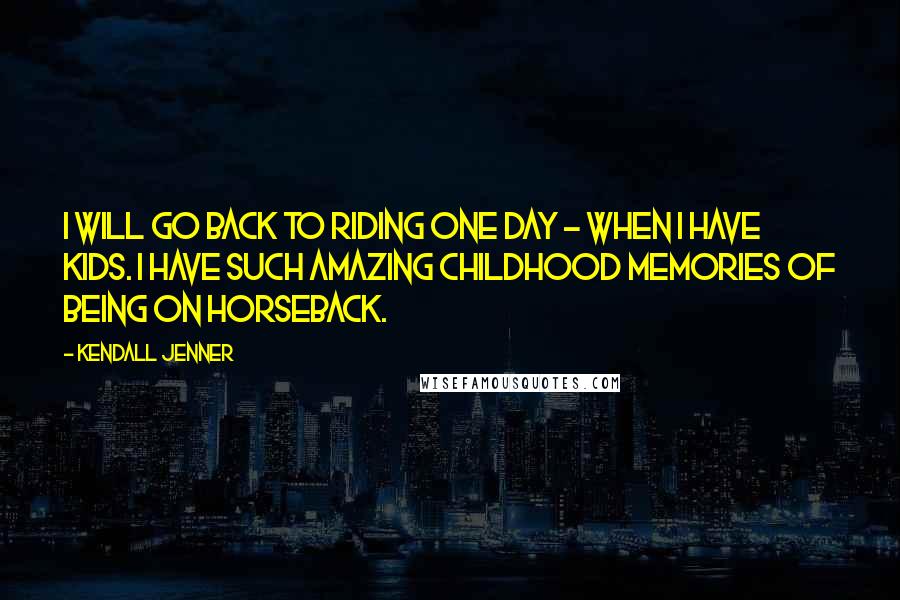 Kendall Jenner Quotes: I will go back to riding one day - when I have kids. I have such amazing childhood memories of being on horseback.