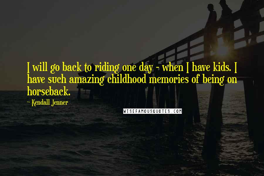 Kendall Jenner Quotes: I will go back to riding one day - when I have kids. I have such amazing childhood memories of being on horseback.