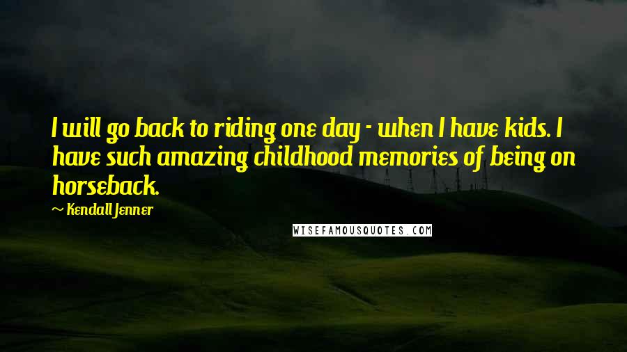 Kendall Jenner Quotes: I will go back to riding one day - when I have kids. I have such amazing childhood memories of being on horseback.