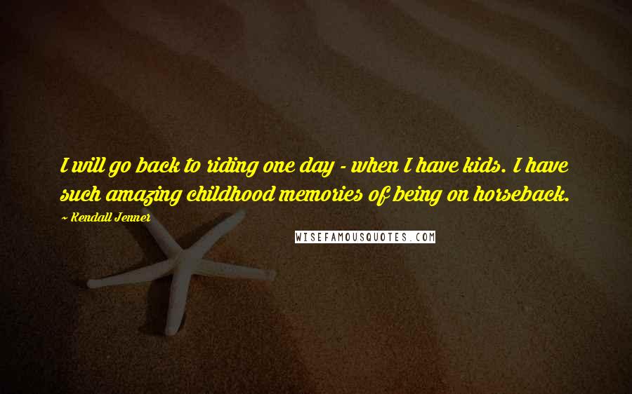 Kendall Jenner Quotes: I will go back to riding one day - when I have kids. I have such amazing childhood memories of being on horseback.