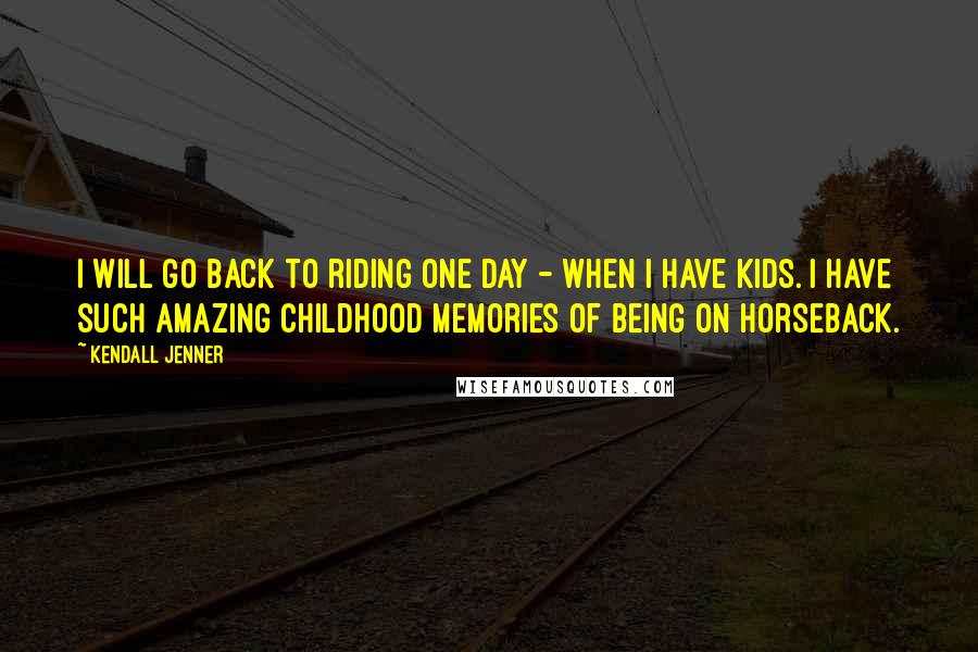 Kendall Jenner Quotes: I will go back to riding one day - when I have kids. I have such amazing childhood memories of being on horseback.