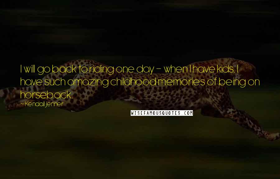 Kendall Jenner Quotes: I will go back to riding one day - when I have kids. I have such amazing childhood memories of being on horseback.