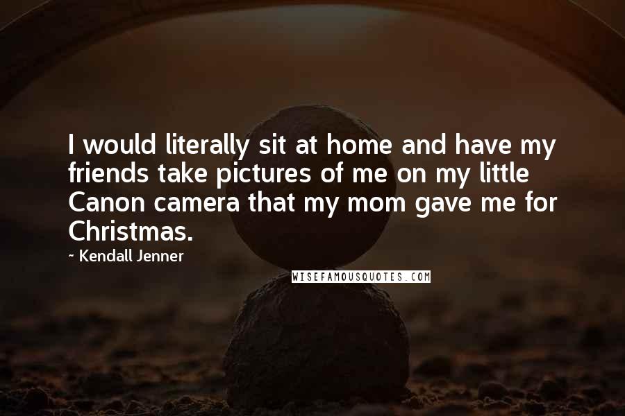 Kendall Jenner Quotes: I would literally sit at home and have my friends take pictures of me on my little Canon camera that my mom gave me for Christmas.