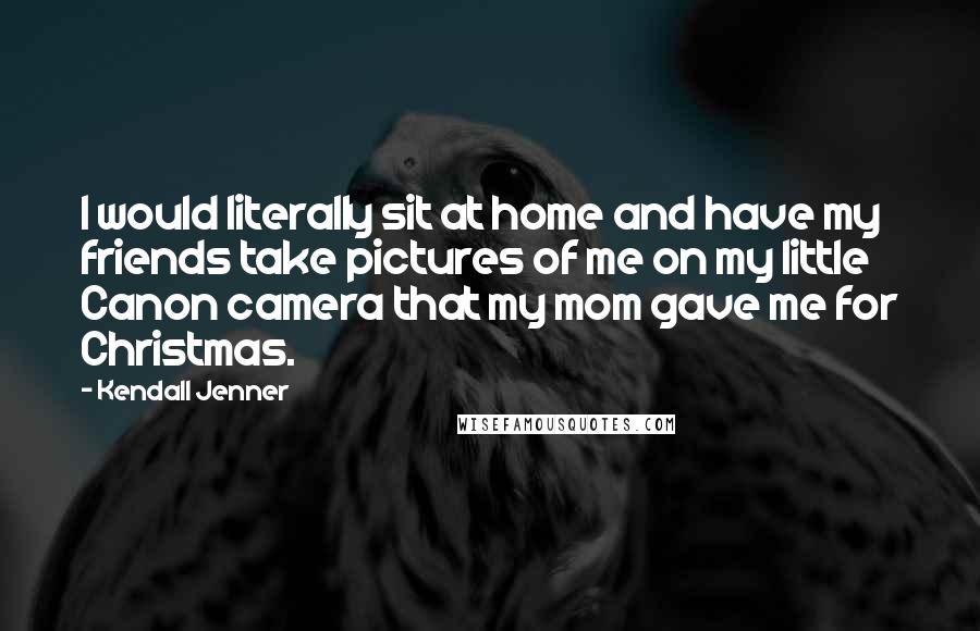 Kendall Jenner Quotes: I would literally sit at home and have my friends take pictures of me on my little Canon camera that my mom gave me for Christmas.