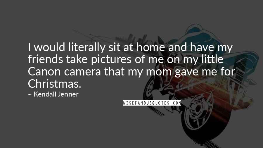 Kendall Jenner Quotes: I would literally sit at home and have my friends take pictures of me on my little Canon camera that my mom gave me for Christmas.