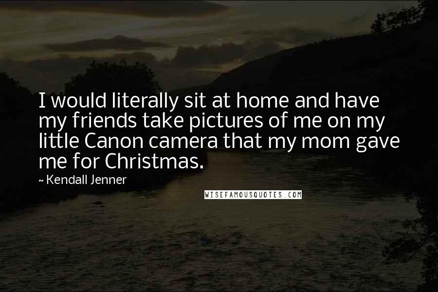 Kendall Jenner Quotes: I would literally sit at home and have my friends take pictures of me on my little Canon camera that my mom gave me for Christmas.