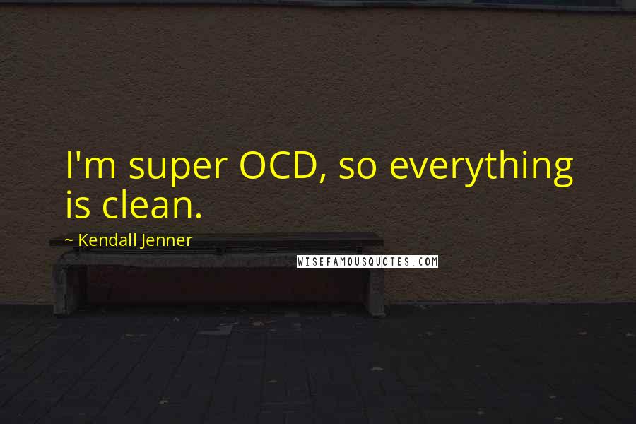 Kendall Jenner Quotes: I'm super OCD, so everything is clean.