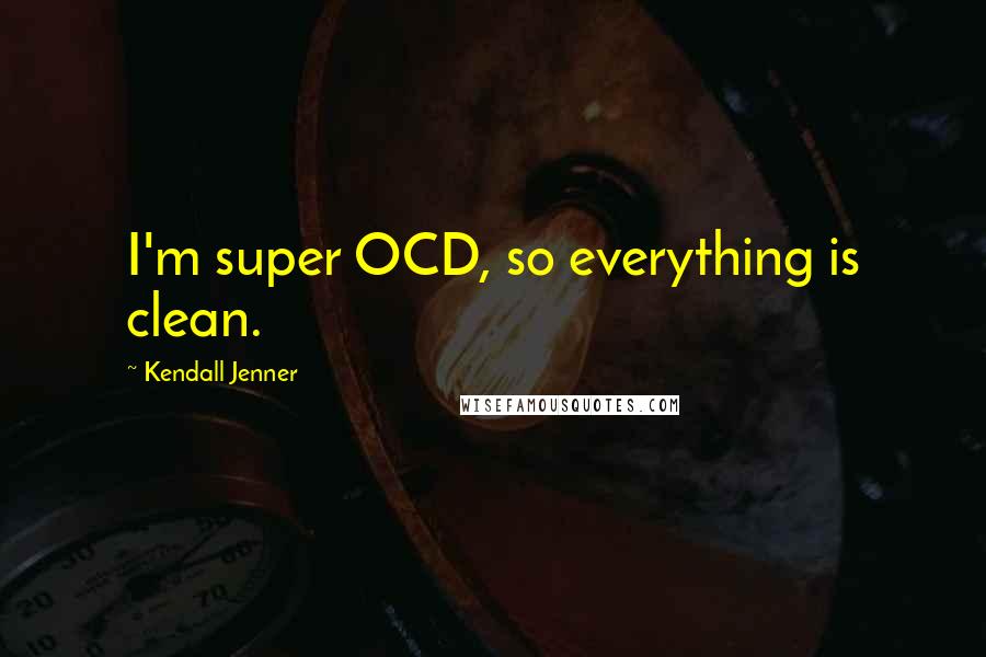 Kendall Jenner Quotes: I'm super OCD, so everything is clean.