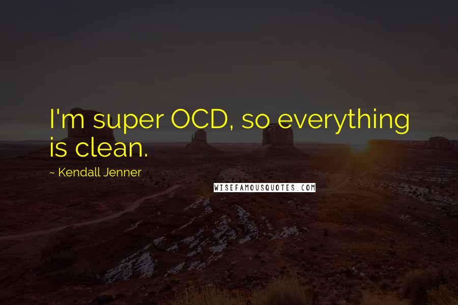 Kendall Jenner Quotes: I'm super OCD, so everything is clean.