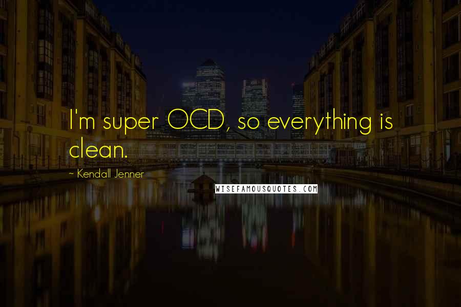 Kendall Jenner Quotes: I'm super OCD, so everything is clean.