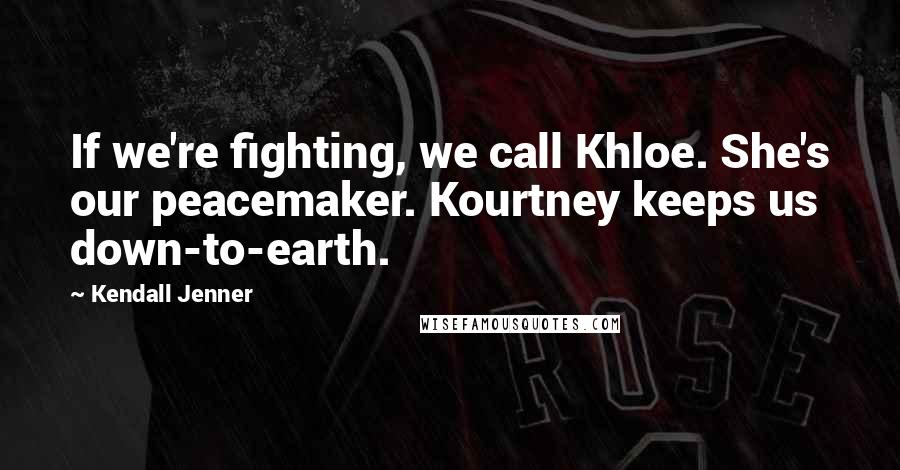 Kendall Jenner Quotes: If we're fighting, we call Khloe. She's our peacemaker. Kourtney keeps us down-to-earth.