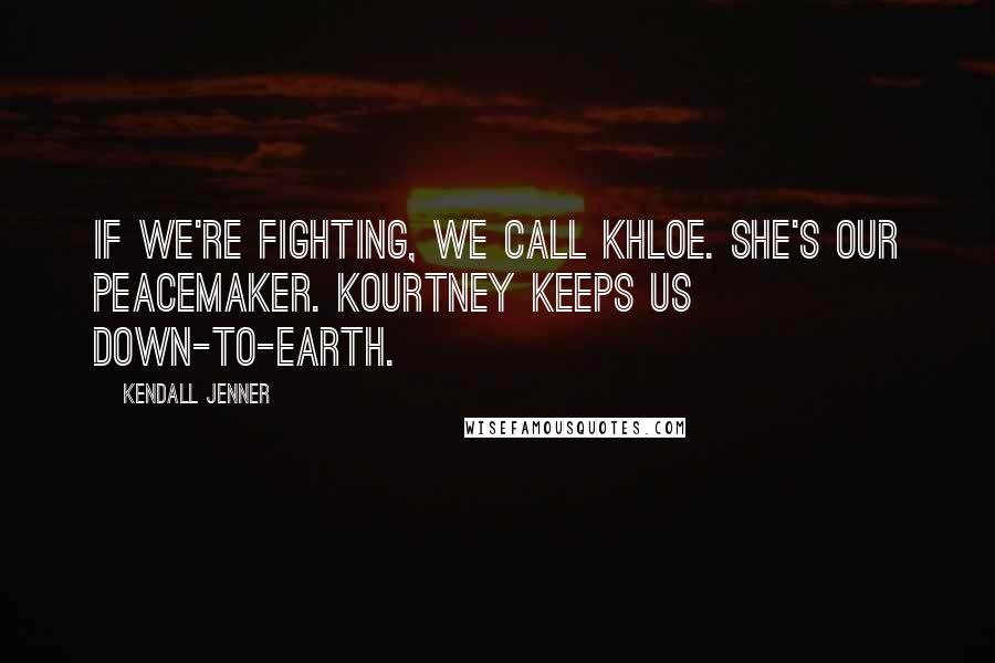 Kendall Jenner Quotes: If we're fighting, we call Khloe. She's our peacemaker. Kourtney keeps us down-to-earth.