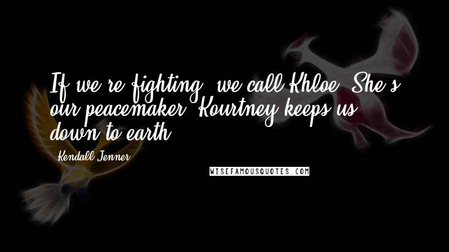 Kendall Jenner Quotes: If we're fighting, we call Khloe. She's our peacemaker. Kourtney keeps us down-to-earth.