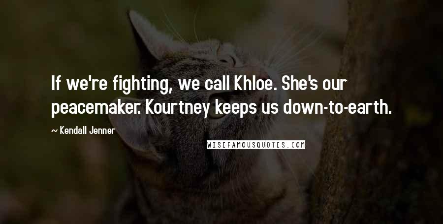 Kendall Jenner Quotes: If we're fighting, we call Khloe. She's our peacemaker. Kourtney keeps us down-to-earth.