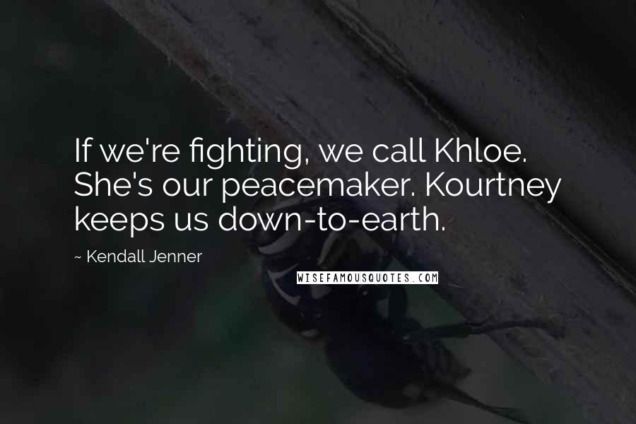 Kendall Jenner Quotes: If we're fighting, we call Khloe. She's our peacemaker. Kourtney keeps us down-to-earth.
