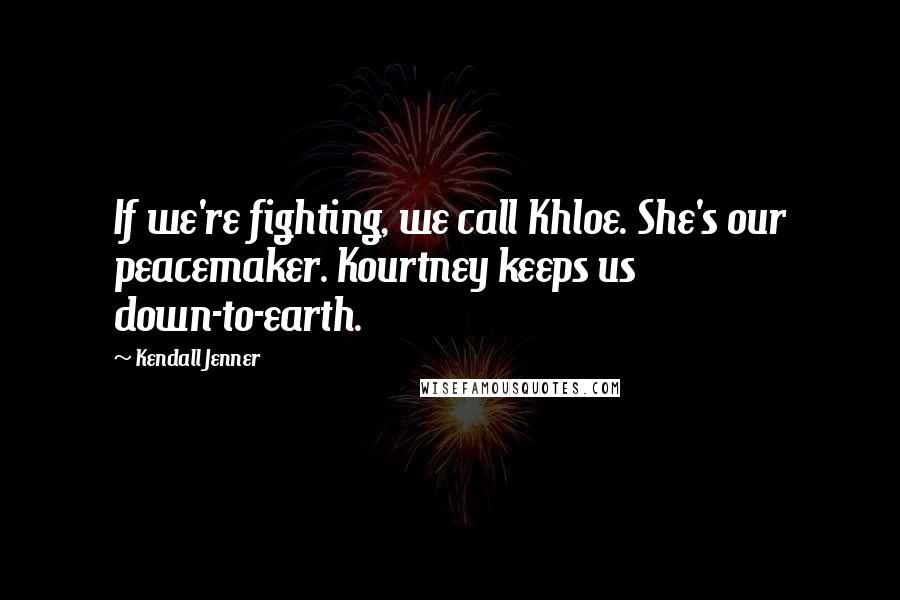 Kendall Jenner Quotes: If we're fighting, we call Khloe. She's our peacemaker. Kourtney keeps us down-to-earth.