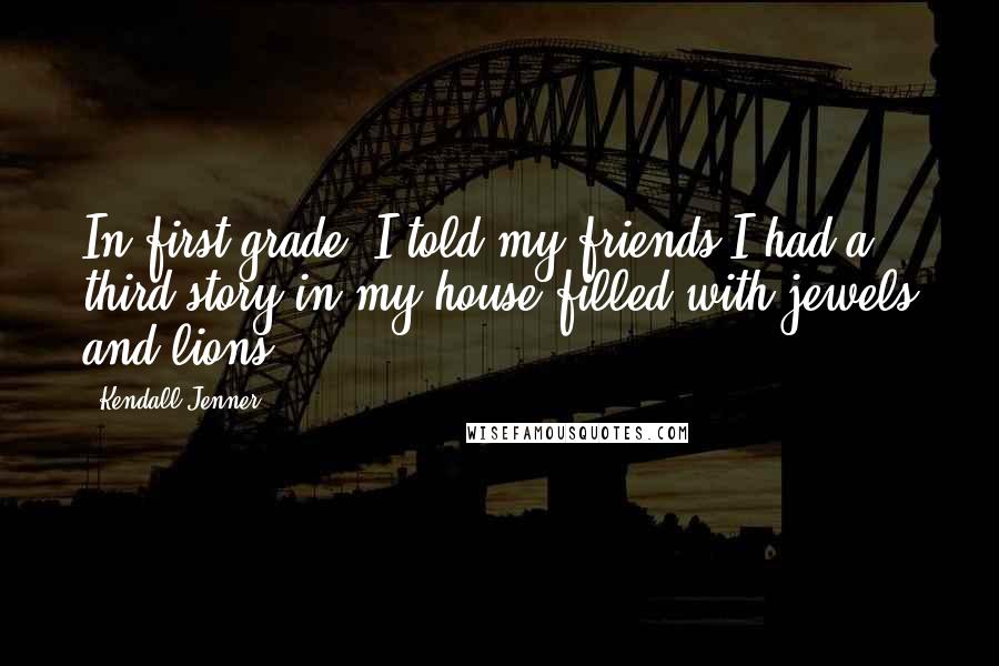 Kendall Jenner Quotes: In first grade, I told my friends I had a third story in my house filled with jewels and lions.