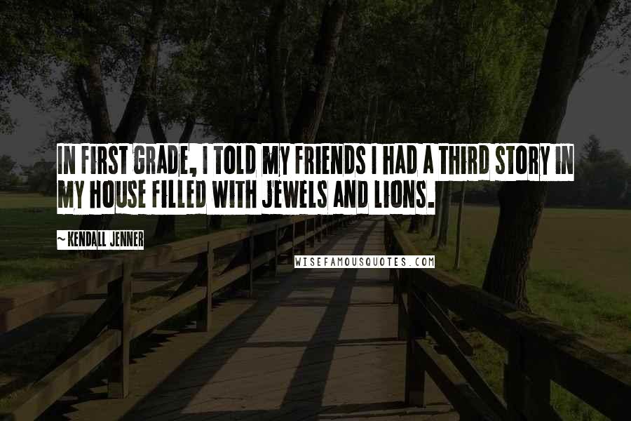 Kendall Jenner Quotes: In first grade, I told my friends I had a third story in my house filled with jewels and lions.