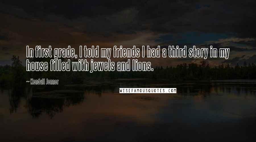 Kendall Jenner Quotes: In first grade, I told my friends I had a third story in my house filled with jewels and lions.