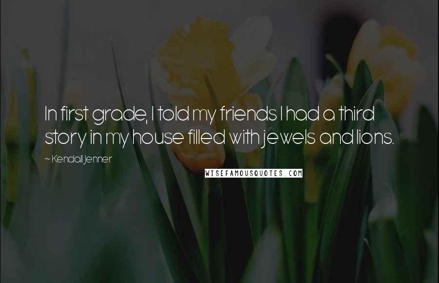 Kendall Jenner Quotes: In first grade, I told my friends I had a third story in my house filled with jewels and lions.