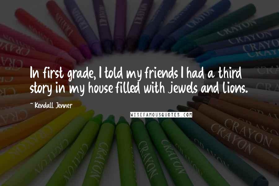 Kendall Jenner Quotes: In first grade, I told my friends I had a third story in my house filled with jewels and lions.