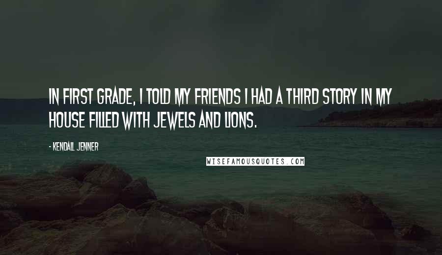 Kendall Jenner Quotes: In first grade, I told my friends I had a third story in my house filled with jewels and lions.