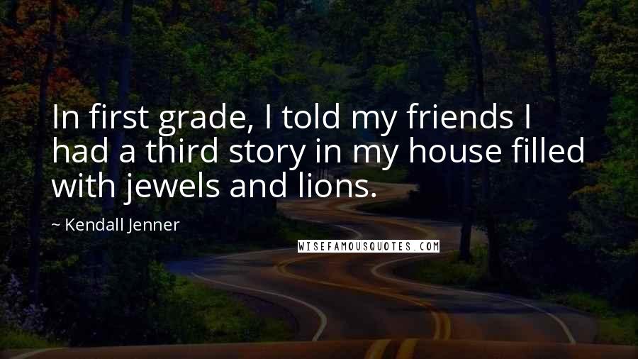 Kendall Jenner Quotes: In first grade, I told my friends I had a third story in my house filled with jewels and lions.