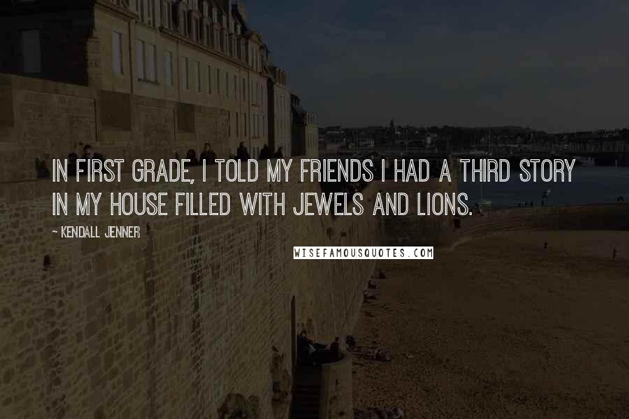 Kendall Jenner Quotes: In first grade, I told my friends I had a third story in my house filled with jewels and lions.