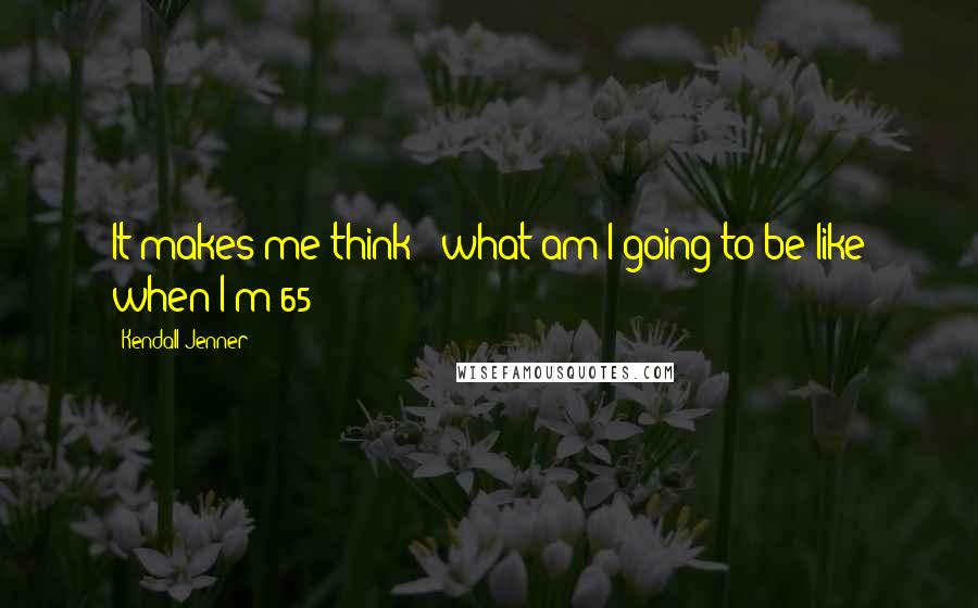 Kendall Jenner Quotes: It makes me think - what am I going to be like when I'm 65?