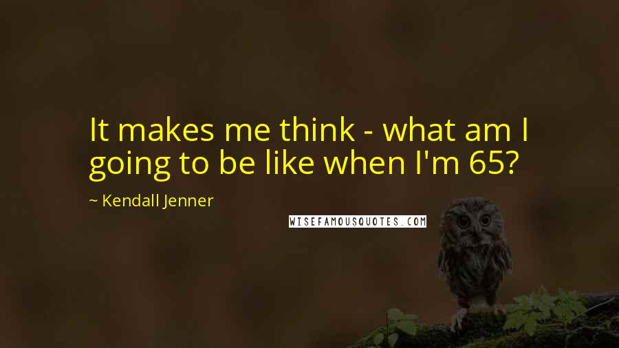 Kendall Jenner Quotes: It makes me think - what am I going to be like when I'm 65?