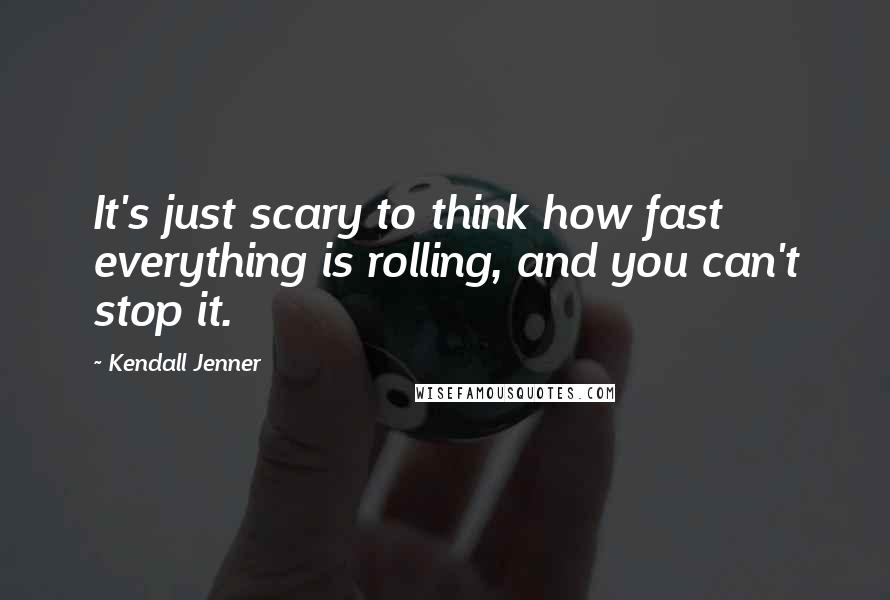 Kendall Jenner Quotes: It's just scary to think how fast everything is rolling, and you can't stop it.