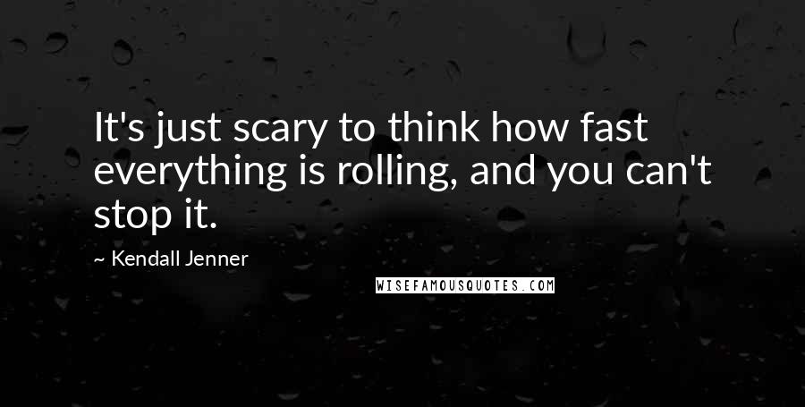 Kendall Jenner Quotes: It's just scary to think how fast everything is rolling, and you can't stop it.