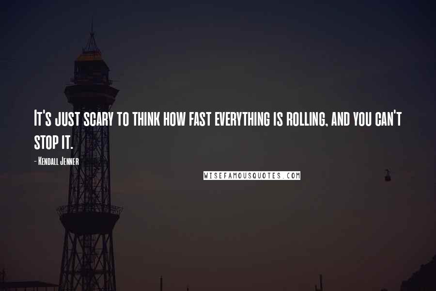 Kendall Jenner Quotes: It's just scary to think how fast everything is rolling, and you can't stop it.