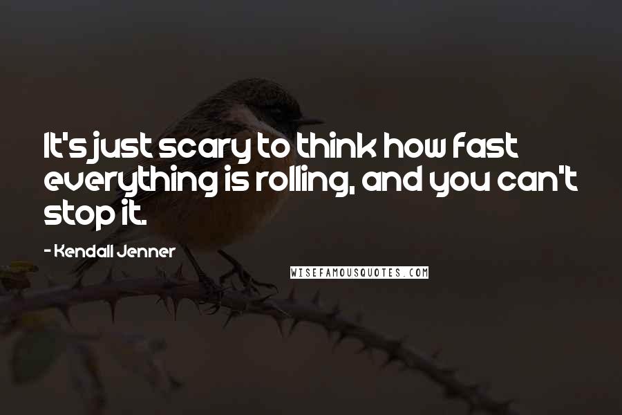 Kendall Jenner Quotes: It's just scary to think how fast everything is rolling, and you can't stop it.