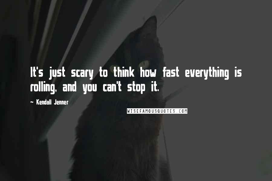 Kendall Jenner Quotes: It's just scary to think how fast everything is rolling, and you can't stop it.