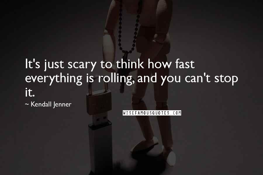 Kendall Jenner Quotes: It's just scary to think how fast everything is rolling, and you can't stop it.