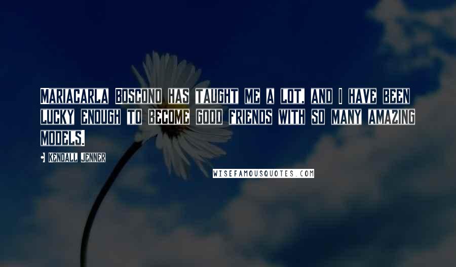 Kendall Jenner Quotes: Mariacarla Boscono has taught me a lot, and I have been lucky enough to become good friends with so many amazing models.