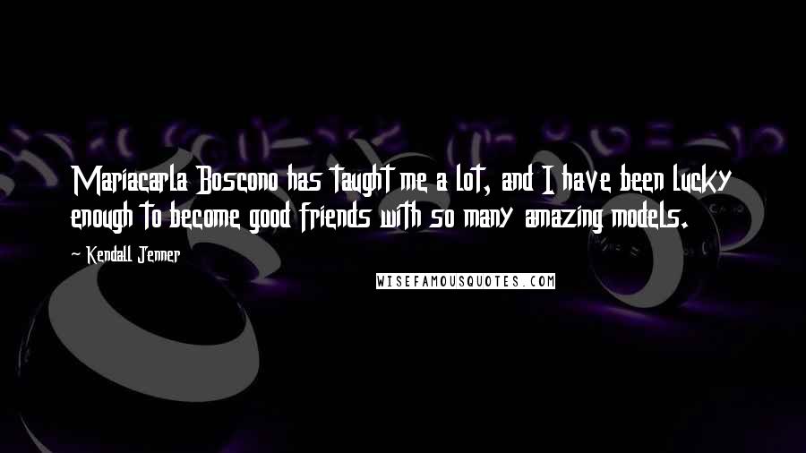 Kendall Jenner Quotes: Mariacarla Boscono has taught me a lot, and I have been lucky enough to become good friends with so many amazing models.