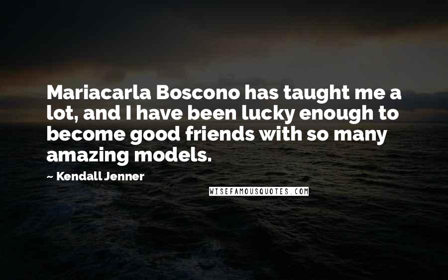 Kendall Jenner Quotes: Mariacarla Boscono has taught me a lot, and I have been lucky enough to become good friends with so many amazing models.