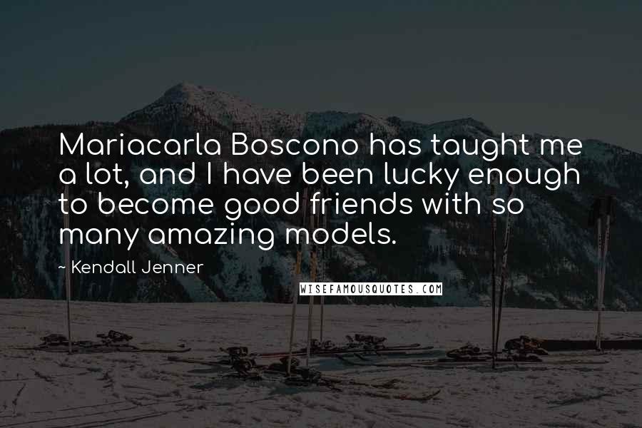 Kendall Jenner Quotes: Mariacarla Boscono has taught me a lot, and I have been lucky enough to become good friends with so many amazing models.