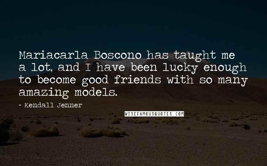 Kendall Jenner Quotes: Mariacarla Boscono has taught me a lot, and I have been lucky enough to become good friends with so many amazing models.