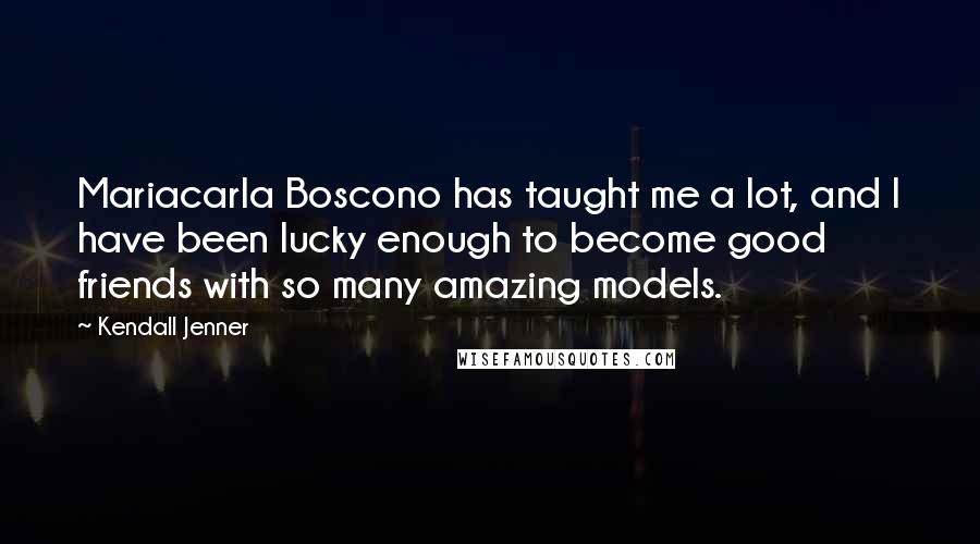 Kendall Jenner Quotes: Mariacarla Boscono has taught me a lot, and I have been lucky enough to become good friends with so many amazing models.