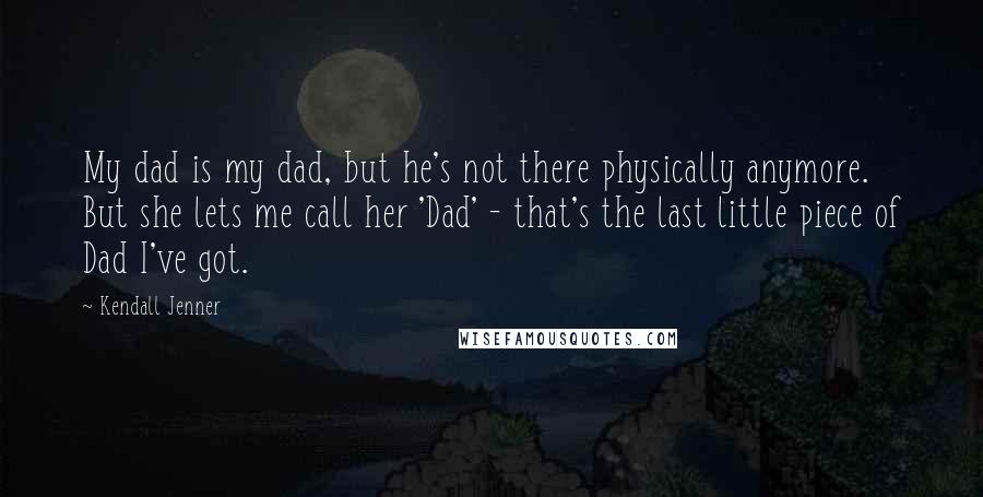 Kendall Jenner Quotes: My dad is my dad, but he's not there physically anymore. But she lets me call her 'Dad' - that's the last little piece of Dad I've got.