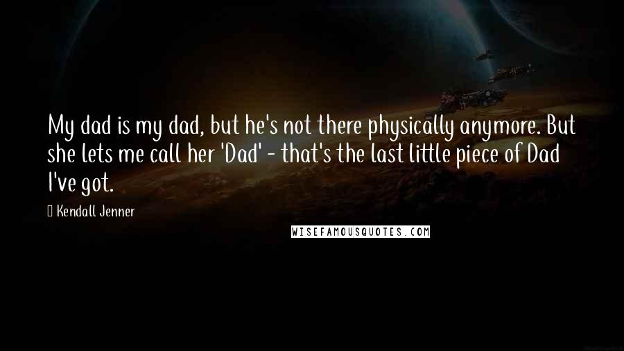 Kendall Jenner Quotes: My dad is my dad, but he's not there physically anymore. But she lets me call her 'Dad' - that's the last little piece of Dad I've got.