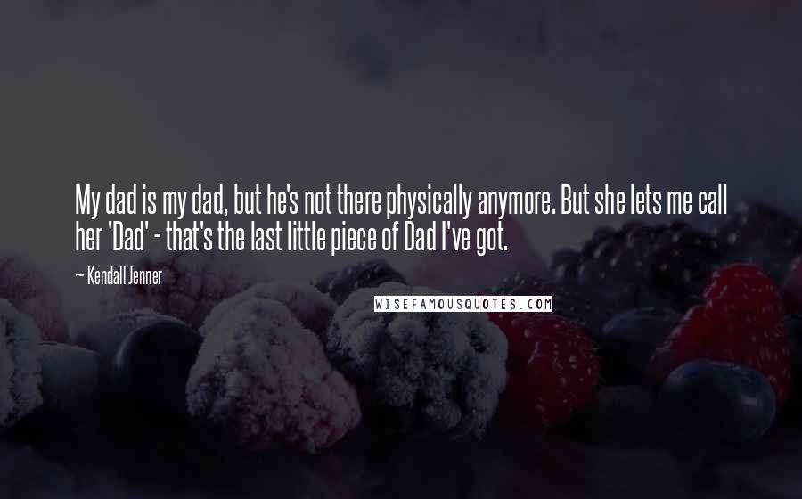 Kendall Jenner Quotes: My dad is my dad, but he's not there physically anymore. But she lets me call her 'Dad' - that's the last little piece of Dad I've got.