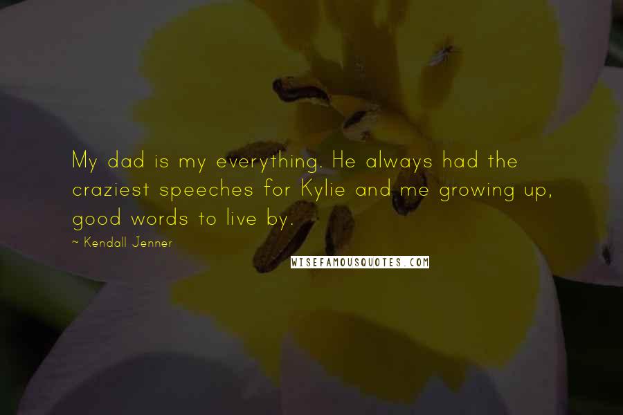 Kendall Jenner Quotes: My dad is my everything. He always had the craziest speeches for Kylie and me growing up, good words to live by.