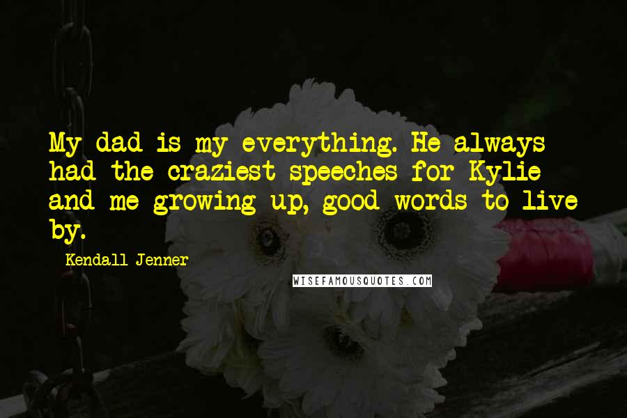 Kendall Jenner Quotes: My dad is my everything. He always had the craziest speeches for Kylie and me growing up, good words to live by.