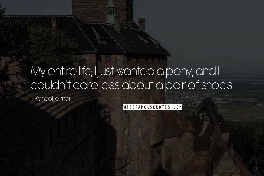 Kendall Jenner Quotes: My entire life, I just wanted a pony, and I couldn't care less about a pair of shoes.