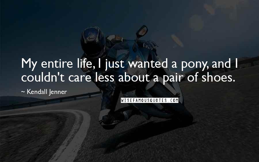 Kendall Jenner Quotes: My entire life, I just wanted a pony, and I couldn't care less about a pair of shoes.